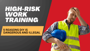 High-Risk Work Training 5 Reasons DIY is Dangerous and Illegal